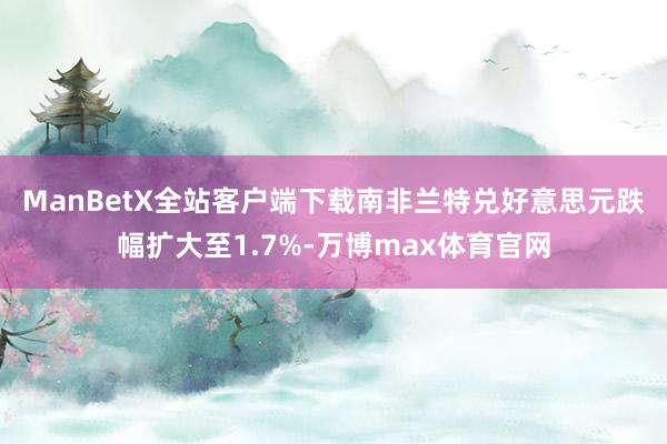 ManBetX全站客户端下载　　南非兰特兑好意思元跌幅扩大至1.7%-万博max体育官网