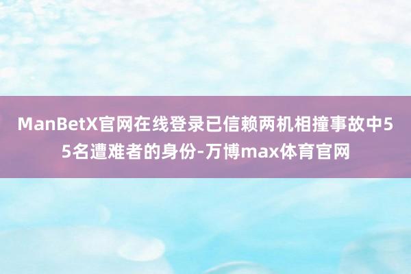 ManBetX官网在线登录已信赖两机相撞事故中55名遭难者的身份-万博max体育官网