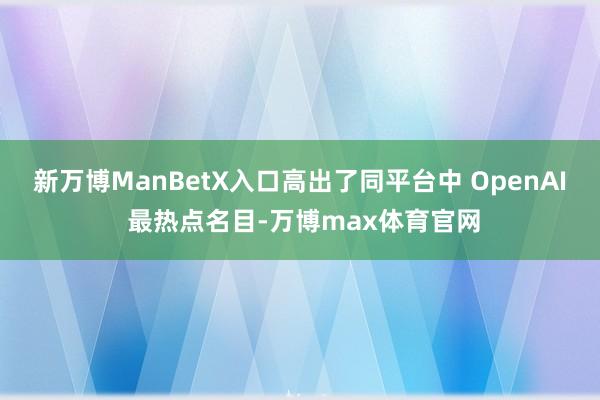 新万博ManBetX入口高出了同平台中 OpenAI 最热点名目-万博max体育官网