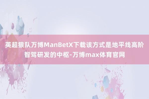 英超狼队万博ManBetX下载该方式是地平线高阶智驾研发的中枢-万博max体育官网