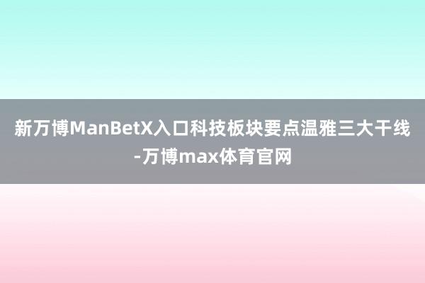 新万博ManBetX入口科技板块要点温雅三大干线-万博max体育官网