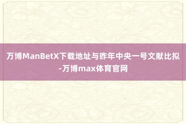 万博ManBetX下载地址与昨年中央一号文献比拟-万博max体育官网