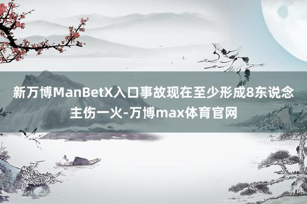 新万博ManBetX入口事故现在至少形成8东说念主伤一火-万博max体育官网