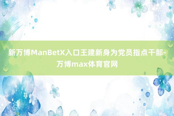 新万博ManBetX入口王建新身为党员指点干部-万博max体育官网