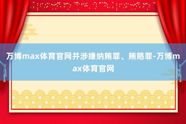 万博max体育官网并涉嫌纳贿罪、贿赂罪-万博max体育官网