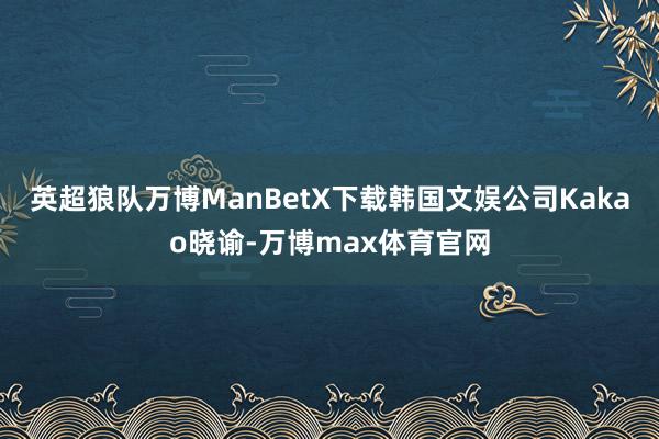 英超狼队万博ManBetX下载韩国文娱公司Kakao晓谕-万博max体育官网