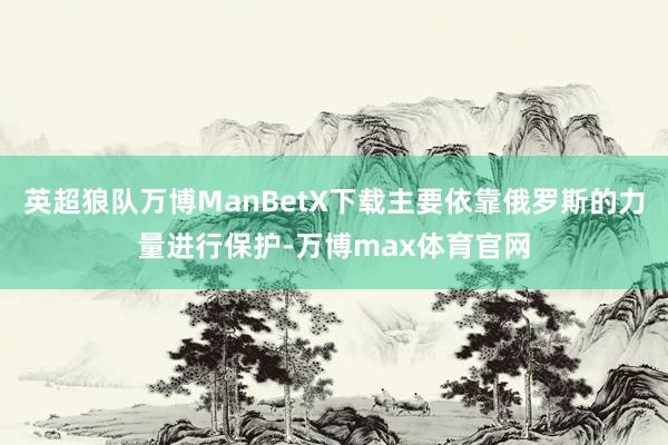 英超狼队万博ManBetX下载主要依靠俄罗斯的力量进行保护-万博max体育官网