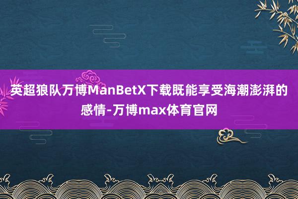 英超狼队万博ManBetX下载既能享受海潮澎湃的感情-万博max体育官网