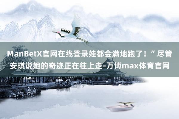 ManBetX官网在线登录娃都会满地跑了！”尽管安琪说她的奇迹正在往上走-万博max体育官网