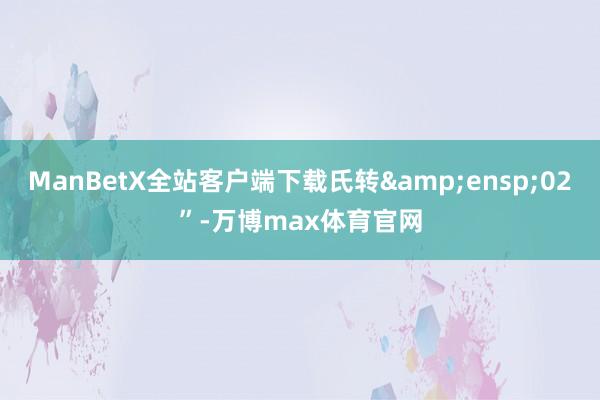 ManBetX全站客户端下载氏转 02”-万博max体育官网