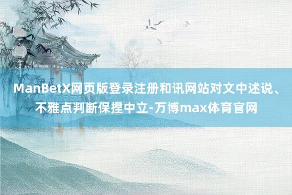 ManBetX网页版登录注册和讯网站对文中述说、不雅点判断保捏中立-万博max体育官网
