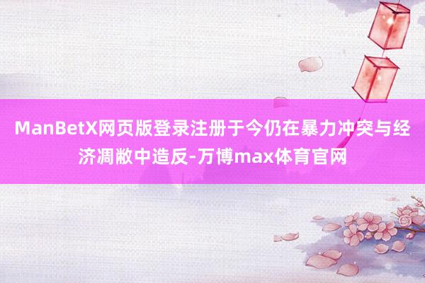 ManBetX网页版登录注册于今仍在暴力冲突与经济凋敝中造反-万博max体育官网
